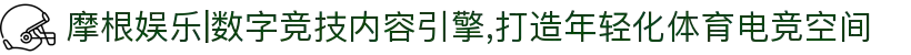 摩根娱乐|数字竞技内容引擎,打造年轻化体育电竞空间